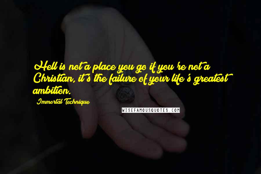 Immortal Technique quotes: Hell is not a place you go if you're not a Christian, it's the failure of your life's greatest ambition. Immortal Technique quotes: Hell is not a place you go if you're not a Christian, it's the failure of your life's greatest ambition.