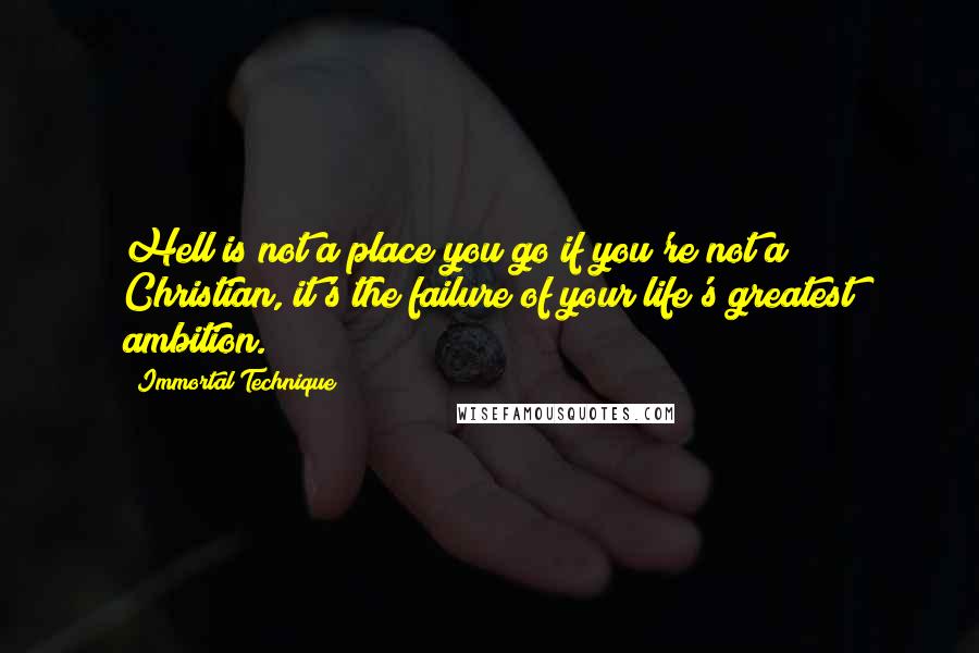 Immortal Technique quotes: Hell is not a place you go if you're not a Christian, it's the failure of your life's greatest ambition.