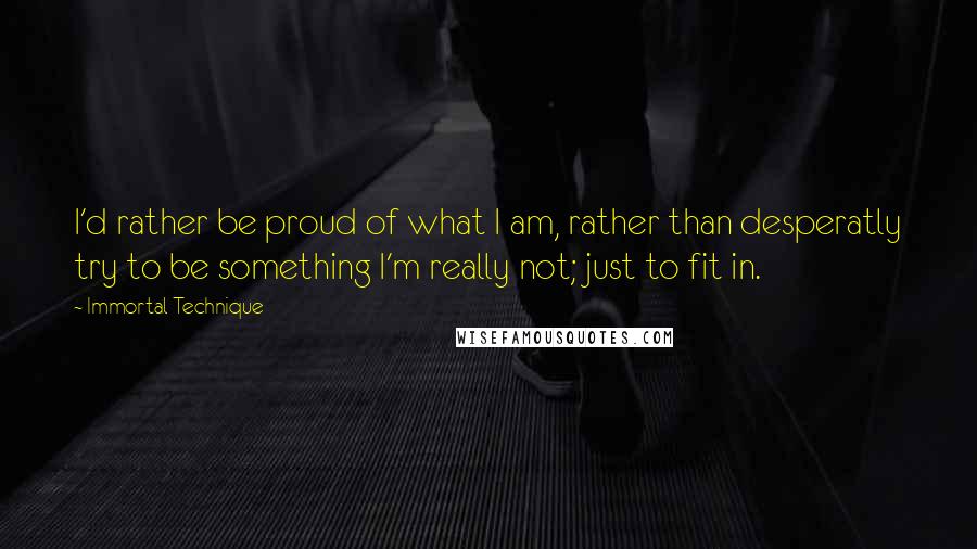 Immortal Technique quotes: I'd rather be proud of what I am, rather than desperatly try to be something I'm really not; just to fit in.