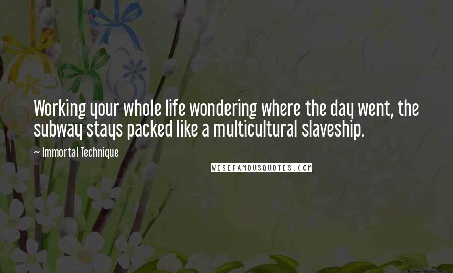 Immortal Technique quotes: Working your whole life wondering where the day went, the subway stays packed like a multicultural slaveship.