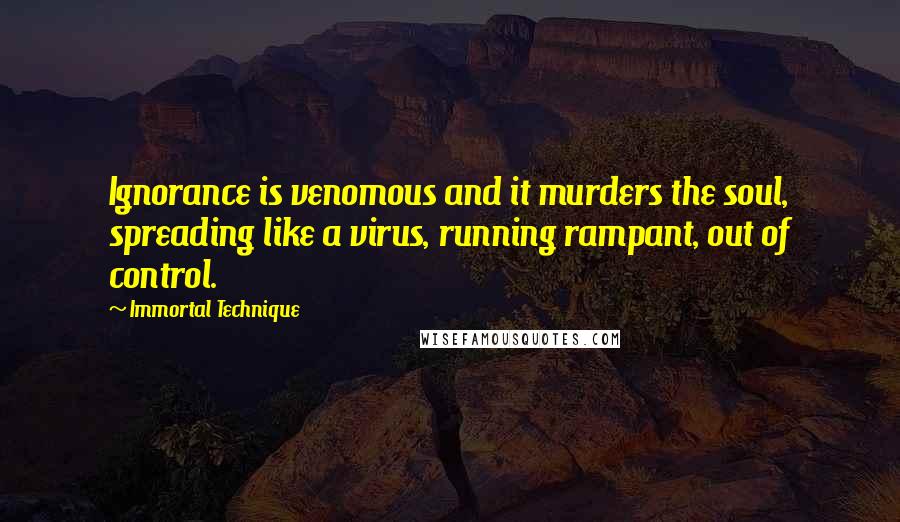 Immortal Technique quotes: Ignorance is venomous and it murders the soul, spreading like a virus, running rampant, out of control. Immortal Technique quotes: Ignorance is venomous and it murders the soul, spreading like a virus, running rampant, out of control.