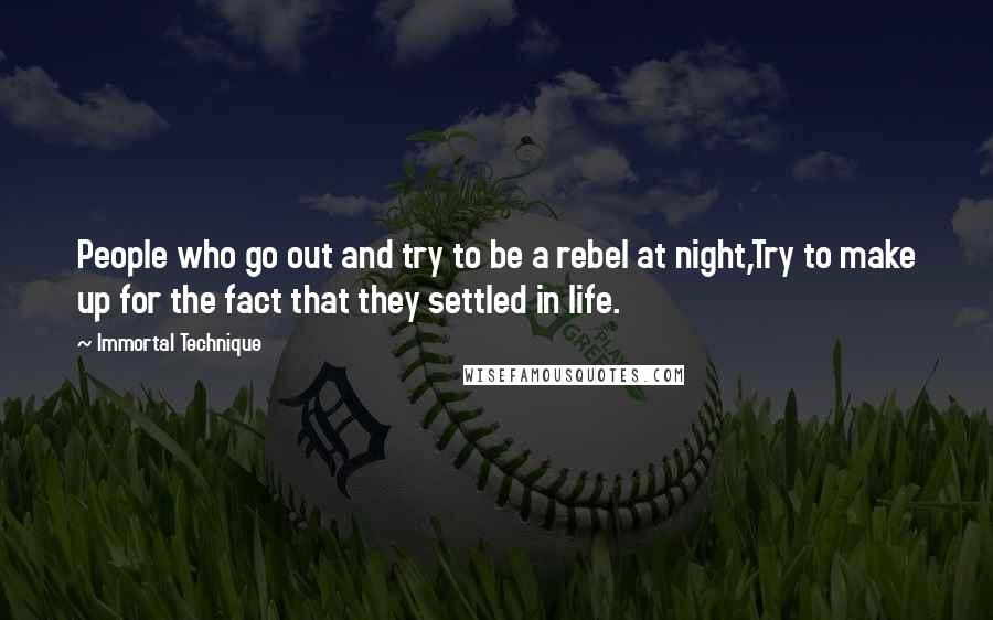 Immortal Technique quotes: People who go out and try to be a rebel at night,Try to make up for the fact that they settled in life. Immortal Technique quotes: People who go out and try to be a rebel at night,Try to make up for the fact that they settled in life.