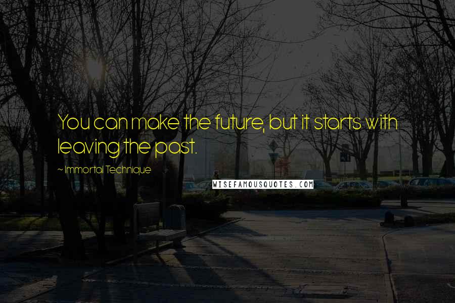 Immortal Technique quotes: You can make the future, but it starts with leaving the past.