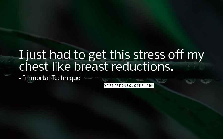 Immortal Technique quotes: I just had to get this stress off my chest like breast reductions.