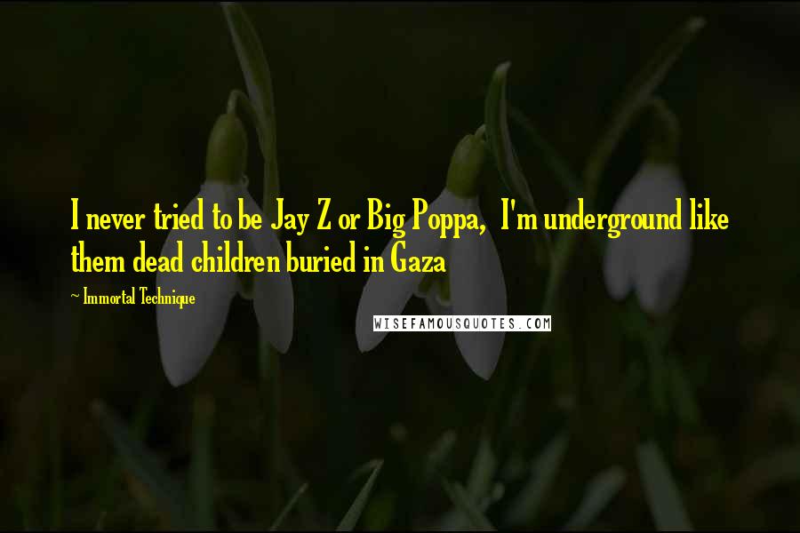 Immortal Technique quotes: I never tried to be Jay Z or Big Poppa, I'm underground like them dead children buried in Gaza