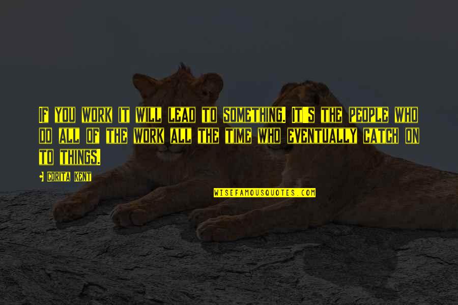 Immortalists Quotes By Corita Kent: If you work it will lead to something. Immortalists Quotes By Corita Kent: If you work it will lead to something.