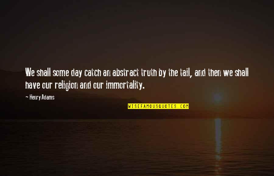 Immortality Quotes By Henry Adams: We shall some day catch an abstract truth Immortality Quotes By Henry Adams: We shall some day catch an abstract truth