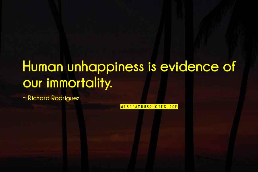 Immortality's Quotes By Richard Rodriguez: Human unhappiness is evidence of our immortality. Immortality's Quotes By Richard Rodriguez: Human unhappiness is evidence of our immortality.
