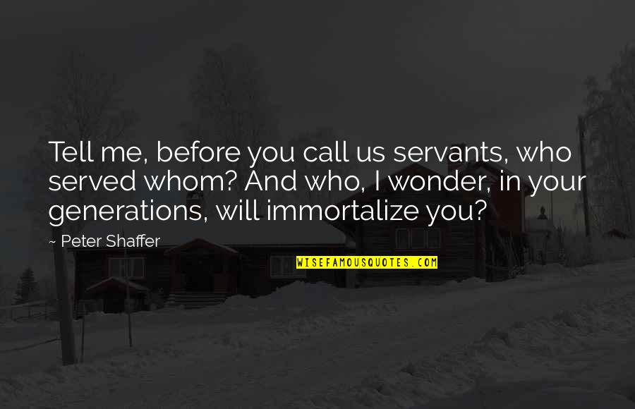 Immortalize Quotes By Peter Shaffer: Tell me, before you call us servants, who