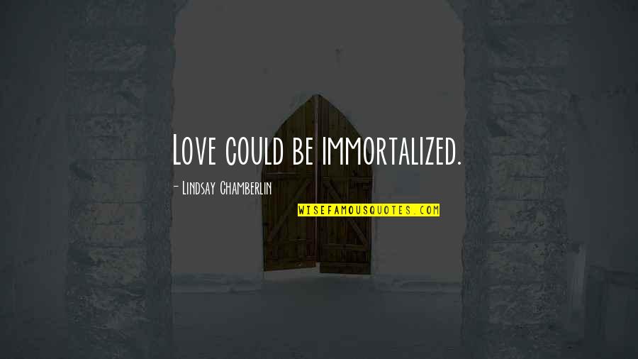 Immortalized Quotes By Lindsay Chamberlin: Love could be immortalized.