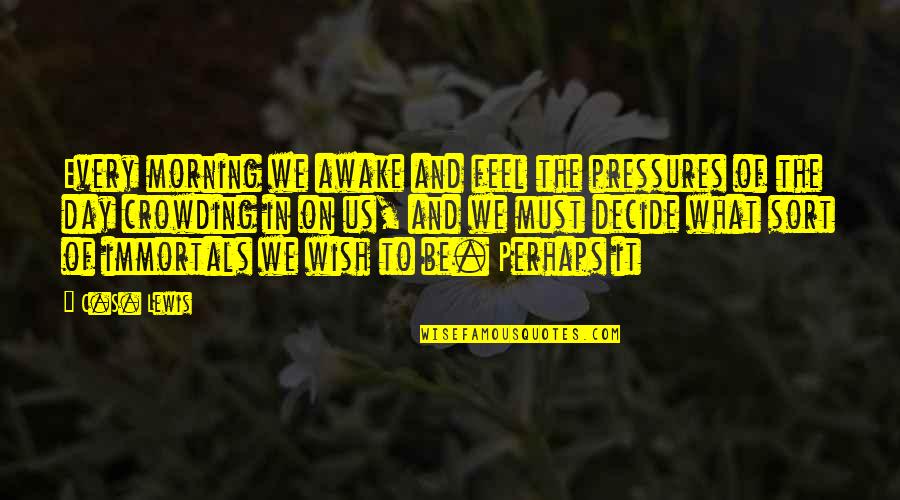 Immortals Quotes By C.S. Lewis: Every morning we awake and feel the pressures Immortals Quotes By C.S. Lewis: Every morning we awake and feel the pressures