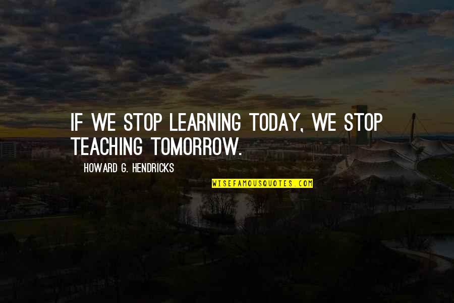 Immuable Quotes By Howard G. Hendricks: If we stop learning today, we stop teaching Immuable Quotes By Howard G. Hendricks: If we stop learning today, we stop teaching