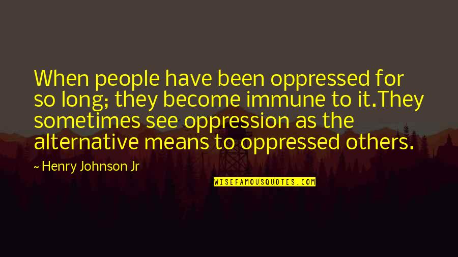 Immune Quotes By Henry Johnson Jr: When people have been oppressed for so long;