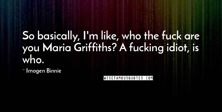 Imogen Binnie quotes: So basically, I'm like, who the fuck are you Maria Griffiths? A fucking idiot, is who.