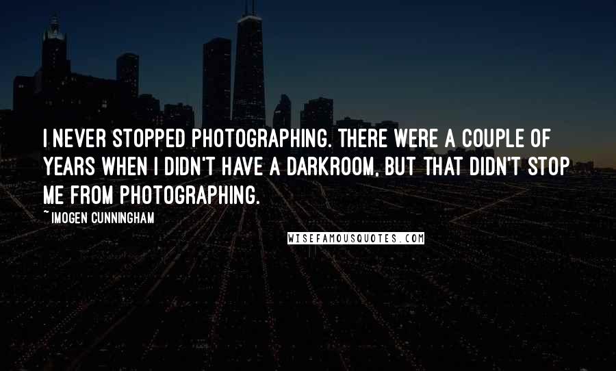 Imogen Cunningham quotes: I never stopped photographing. There were a couple of years when I didn't have a darkroom, but that didn't stop me from photographing. Imogen Cunningham quotes: I never stopped photographing. There were a couple of years when I didn't have a darkroom, but that didn't stop me from photographing.