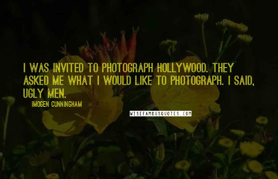 Imogen Cunningham quotes: I was invited to photograph Hollywood. They asked me what I would like to photograph. I said, Ugly men. Imogen Cunningham quotes: I was invited to photograph Hollywood. They asked me what I would like to photograph. I said, Ugly men.