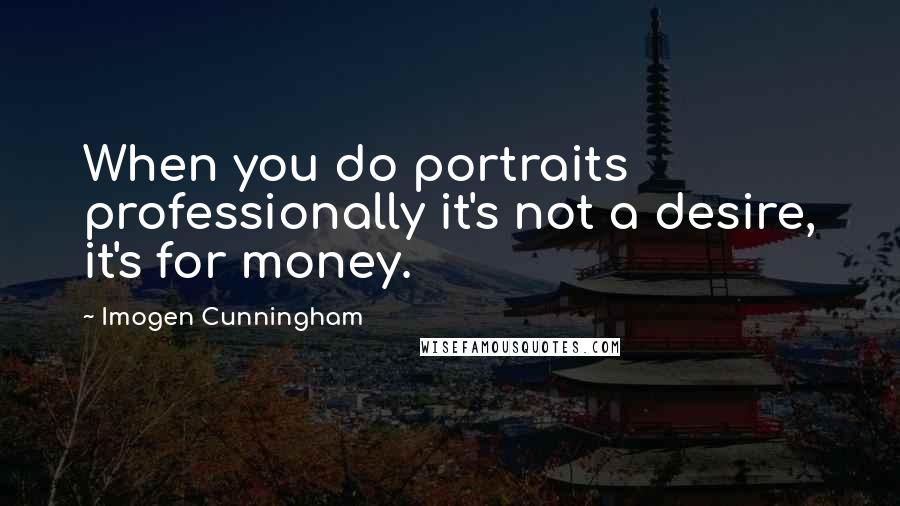 Imogen Cunningham quotes: When you do portraits professionally it's not a desire, it's for money.