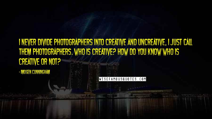 Imogen Cunningham quotes: I never divide photographers into creative and uncreative, I just call them photographers. Who is creative? How do you know who is creative or not? Imogen Cunningham quotes: I never divide photographers into creative and uncreative, I just call them photographers. Who is creative? How do you know who is creative or not?