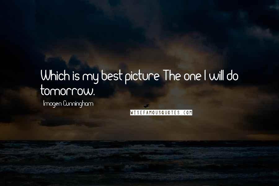Imogen Cunningham quotes: Which is my best picture? The one I will do tomorrow.
