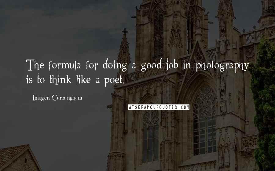 Imogen Cunningham quotes: The formula for doing a good job in photography is to think like a poet.
