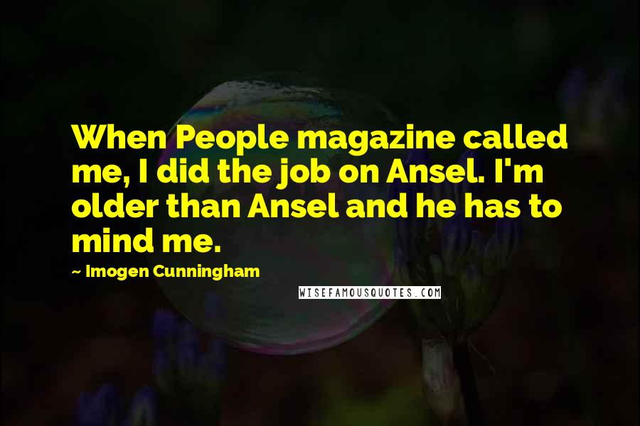 Imogen Cunningham quotes: When People magazine called me, I did the job on Ansel. I'm older than Ansel and he has to mind me.