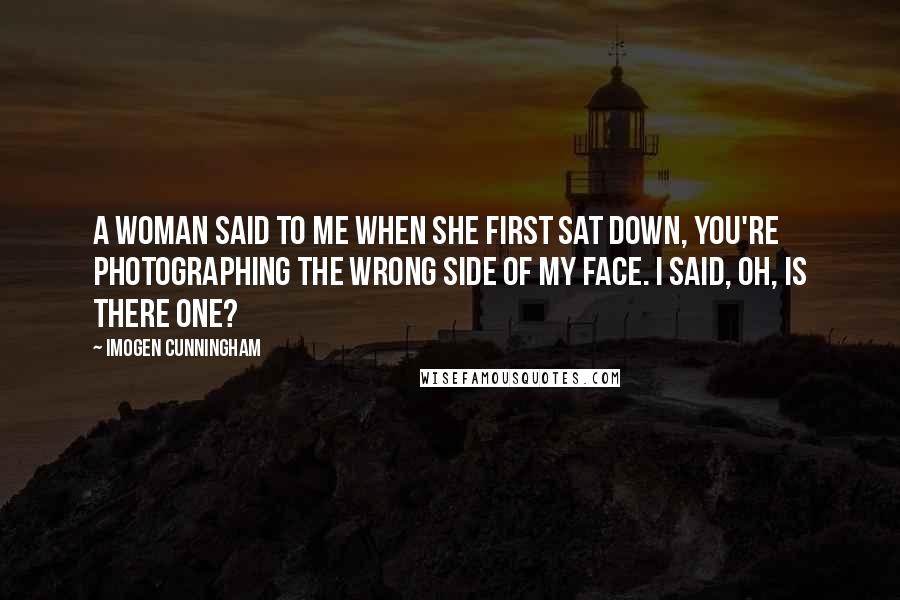 Imogen Cunningham quotes: A woman said to me when she first sat down, You're photographing the wrong side of my face. I said, Oh, is there one?