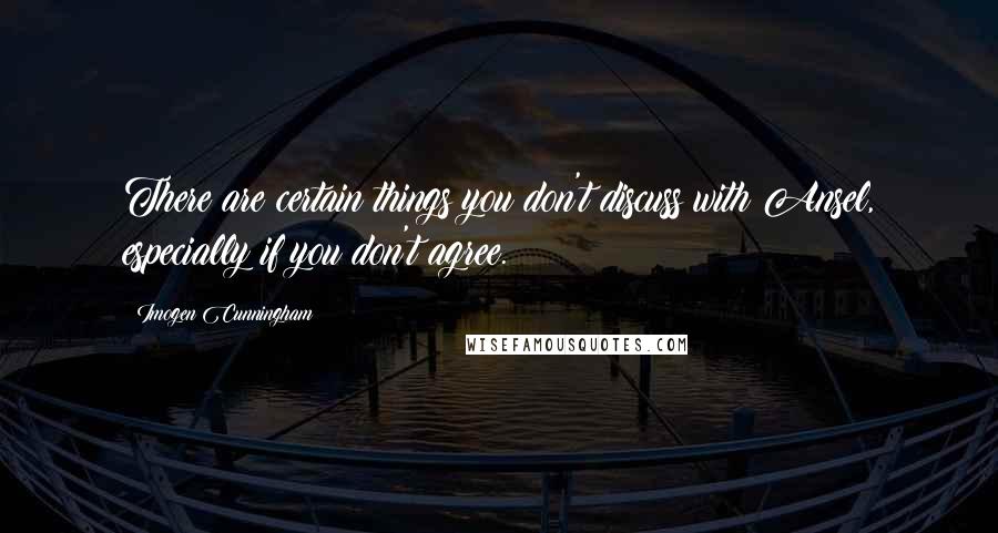 Imogen Cunningham quotes: There are certain things you don't discuss with Ansel, especially if you don't agree.