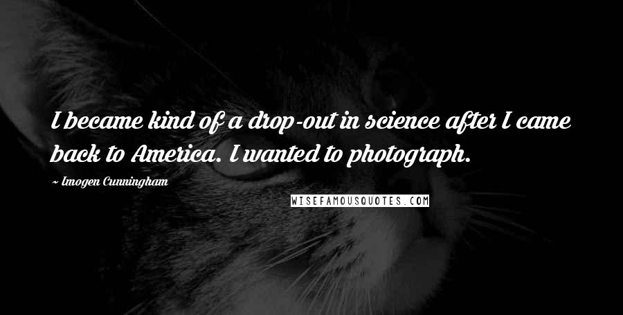 Imogen Cunningham quotes: I became kind of a drop-out in science after I came back to America. I wanted to photograph.