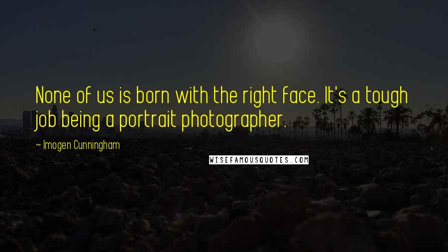 Imogen Cunningham quotes: None of us is born with the right face. It's a tough job being a portrait photographer.