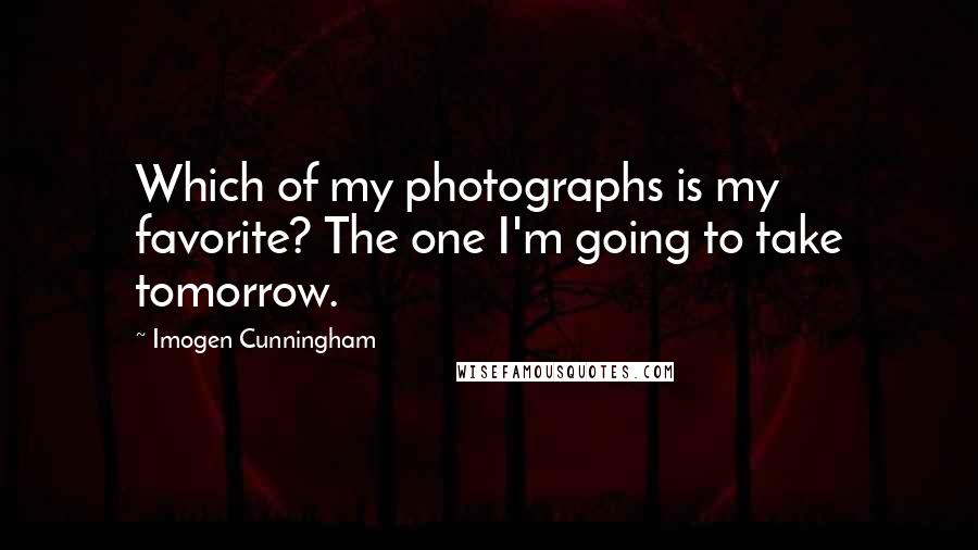 Imogen Cunningham quotes: Which of my photographs is my favorite? The one I'm going to take tomorrow.