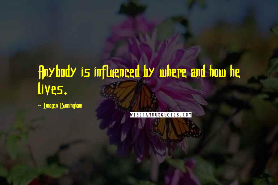 Imogen Cunningham quotes: Anybody is influenced by where and how he lives.