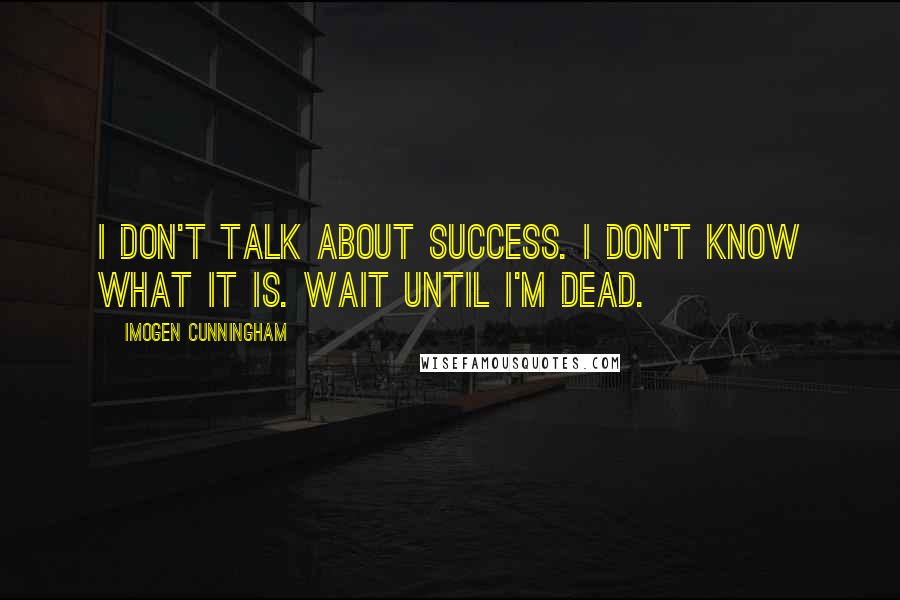 Imogen Cunningham quotes: I don't talk about success. I don't know what it is. Wait until I'm dead.