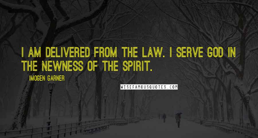 Imogen Garner quotes: I am delivered from the law. I serve God in the newness of the spirit.