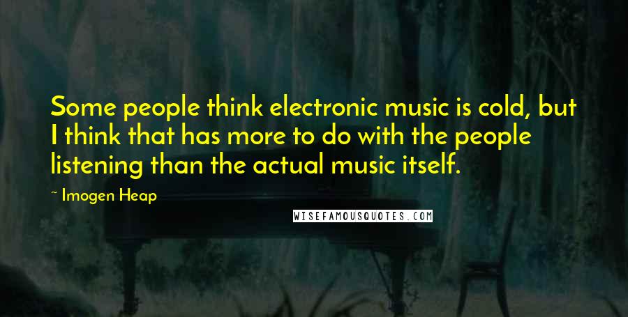 Imogen Heap quotes: Some people think electronic music is cold, but I think that has more to do with the people listening than the actual music itself.