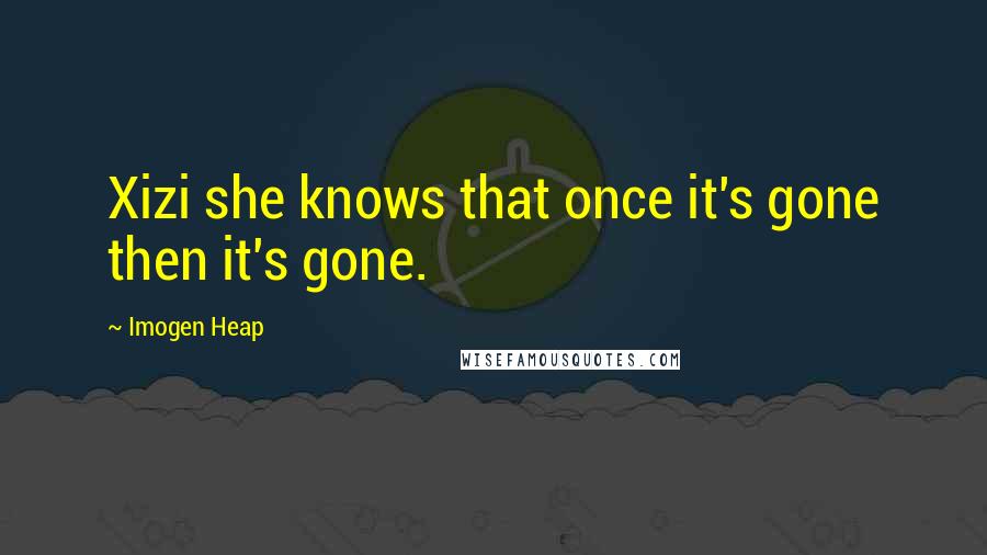 Imogen Heap quotes: Xizi she knows that once it's gone then it's gone.