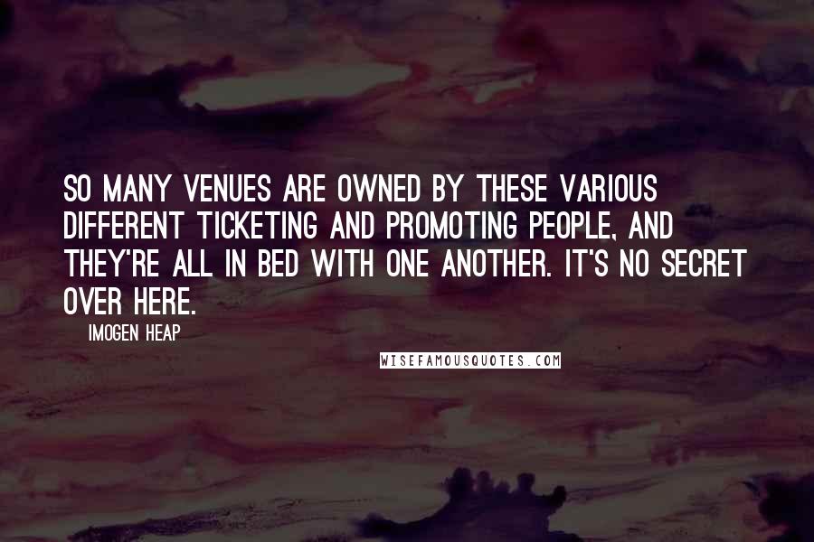 Imogen Heap quotes: So many venues are owned by these various different ticketing and promoting people, and they're all in bed with one another. It's no secret over here.