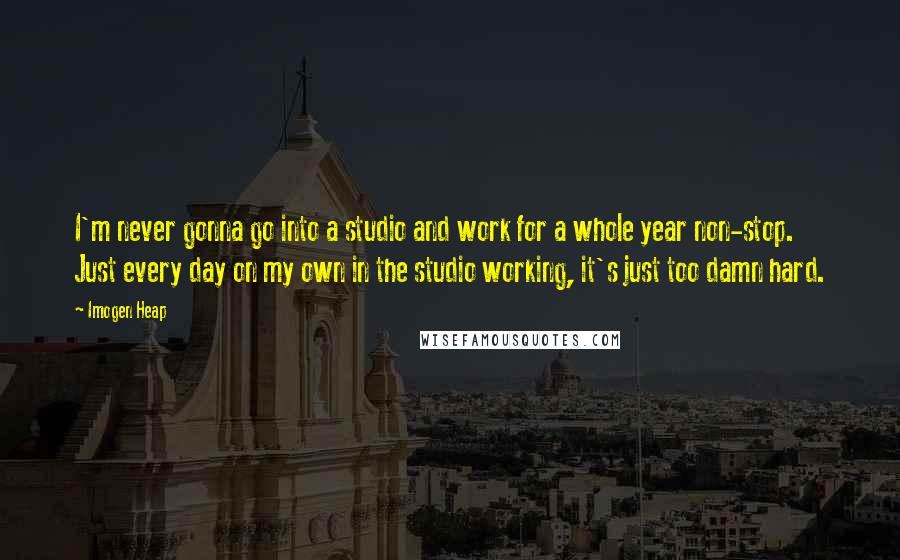 Imogen Heap quotes: I'm never gonna go into a studio and work for a whole year non-stop. Just every day on my own in the studio working, it's just too damn hard.