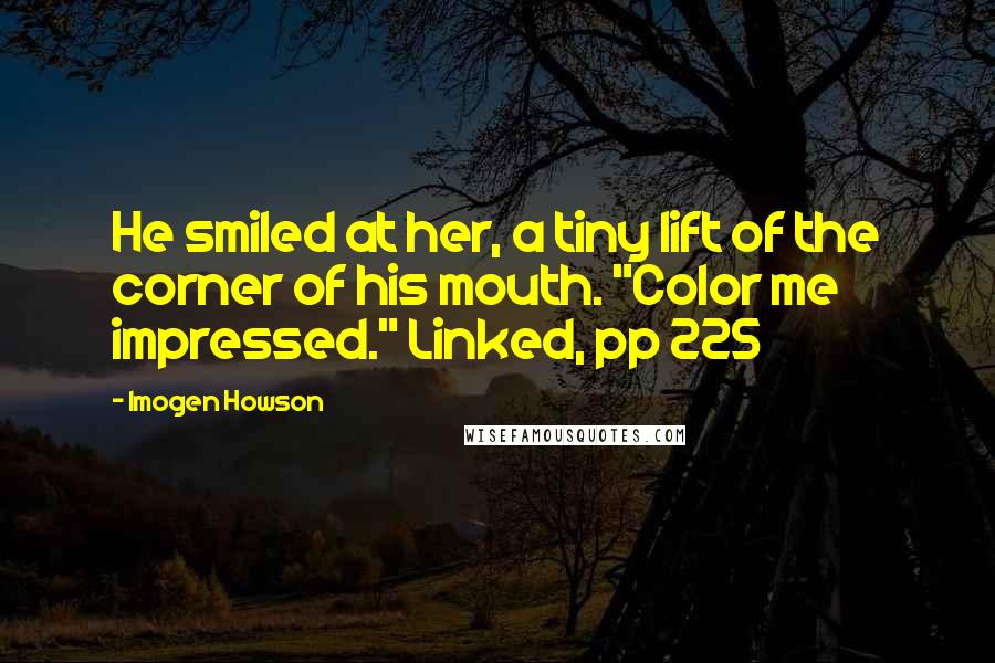 Imogen Howson quotes: He smiled at her, a tiny lift of the corner of his mouth. "Color me impressed." Linked, pp 225