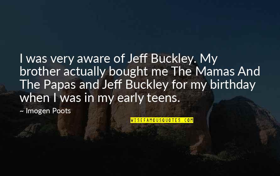 Imogen's Quotes By Imogen Poots: I was very aware of Jeff Buckley. My Imogen's Quotes By Imogen Poots: I was very aware of Jeff Buckley. My