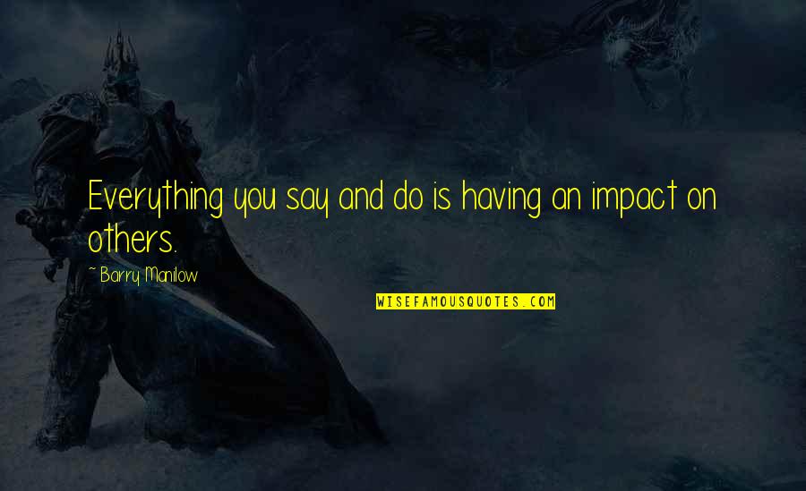 Impact Of Others Quotes By Barry Manilow: Everything you say and do is having an
