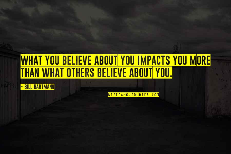 Impact Of Others Quotes By Bill Bartmann: What you believe about you impacts you more