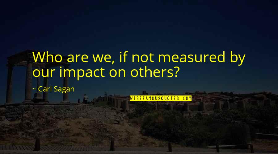 Impact Of Others Quotes By Carl Sagan: Who are we, if not measured by our Impact Of Others Quotes By Carl Sagan: Who are we, if not measured by our