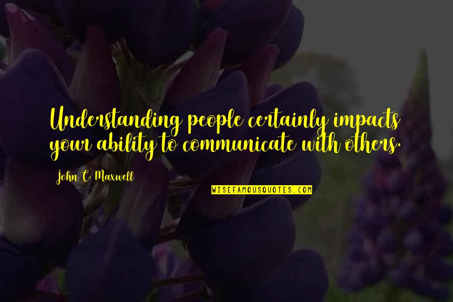 Impact Of Others Quotes By John C. Maxwell: Understanding people certainly impacts your ability to communicate