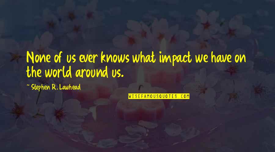 Impact The Quotes By Stephen R. Lawhead: None of us ever knows what impact we Impact The Quotes By Stephen R. Lawhead: None of us ever knows what impact we
