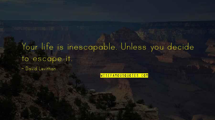 Impactant Quotes By David Levithan: Your life is inescapable. Unless you decide to Impactant Quotes By David Levithan: Your life is inescapable. Unless you decide to