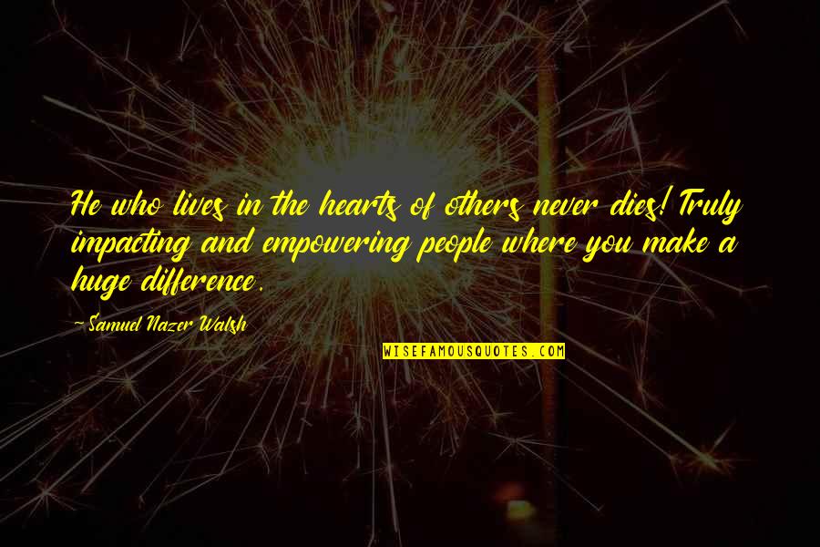 Impacting Quotes By Samuel Nazer Walsh: He who lives in the hearts of others Impacting Quotes By Samuel Nazer Walsh: He who lives in the hearts of others