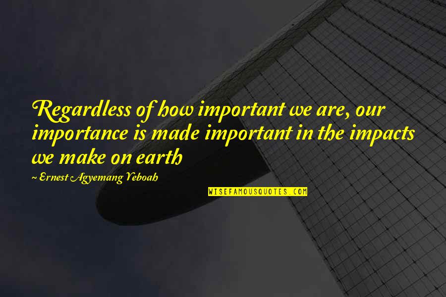 Impacts On Life Quotes By Ernest Agyemang Yeboah: Regardless of how important we are, our importance