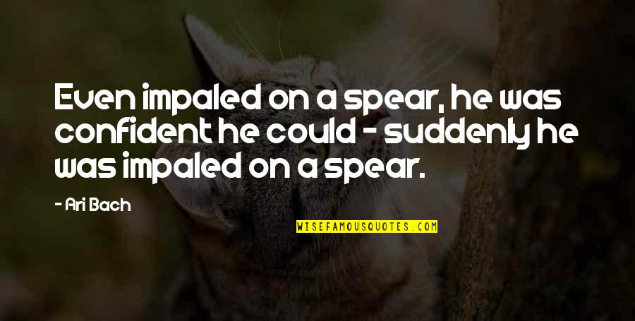 Impaled Quotes By Ari Bach: Even impaled on a spear, he was confident