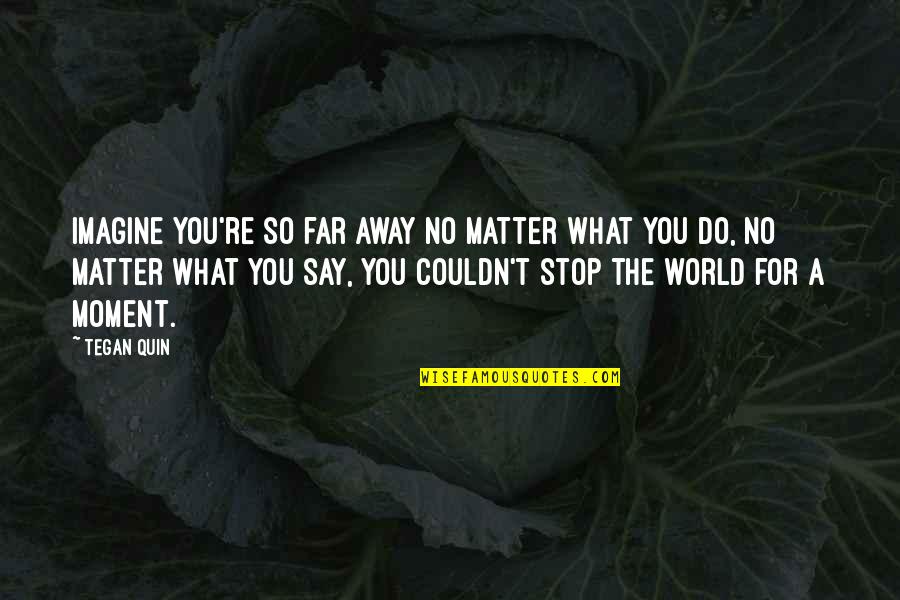 Impaneled Quotes By Tegan Quin: Imagine you're so far away no matter what Impaneled Quotes By Tegan Quin: Imagine you're so far away no matter what
