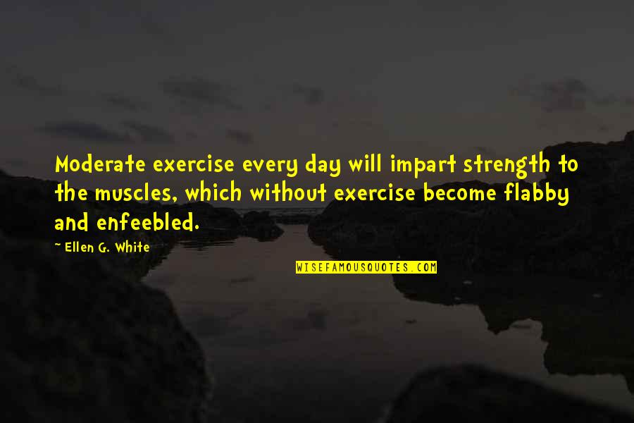 Impart Quotes By Ellen G. White: Moderate exercise every day will impart strength to